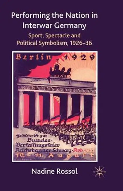 Performing the Nation in Interwar Germany: Sport, Spectacle and Political Symbolism, 1926-36 by N. Rossol