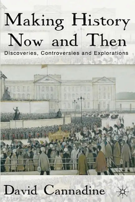Making History Now and Then: Discoveries, Controversies and Explorations by D. Cannadine