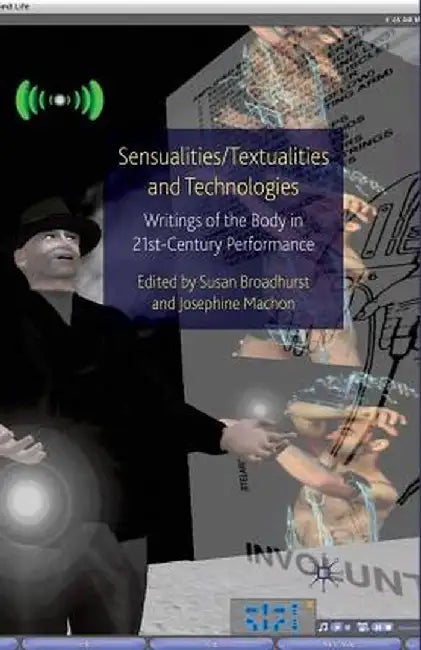 Sensualities/Textualities and Technologies: Writings of the Body in 21st Century Performance by Susan Broadhurst