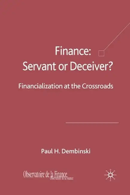 Finance: Servant or Deceiver?: Financialization at the Crossroads by P. Dembinski