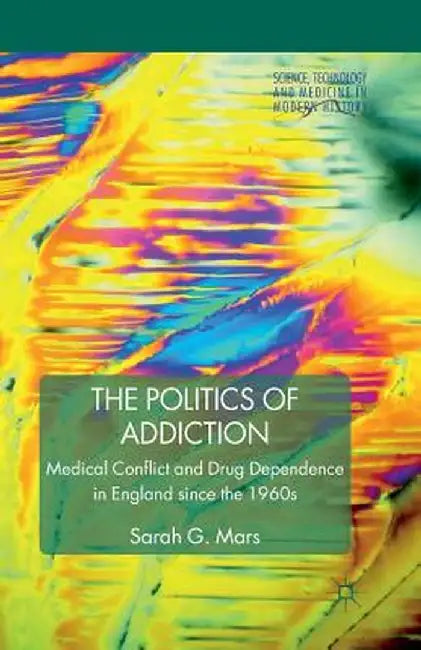The Politics of Addiction: Medical Conflict and Drug Dependence in England Since the 1960s by S. Mars