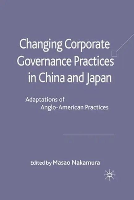 Changing Corporate Governance Practices in China and Japan: Adaptations of Anglo-American Practices by M. Nakamura