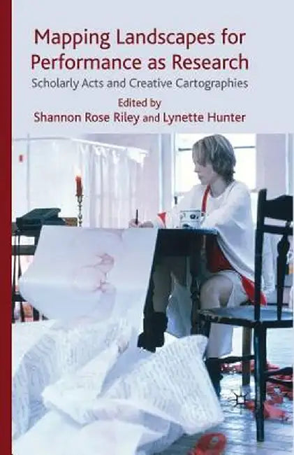 Mapping Landscapes for Performance as Research: Scholarly Acts and Creative Cartographies by Shannon Rose Riley