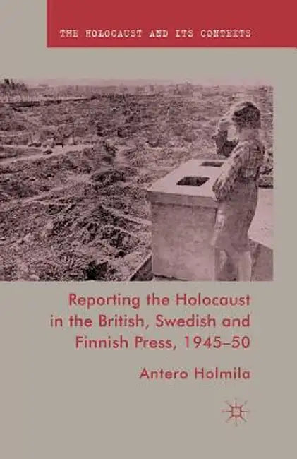 Reporting the Holocaust in the British, Swedish and Finnish Press, 1945-50 by A. Holmila