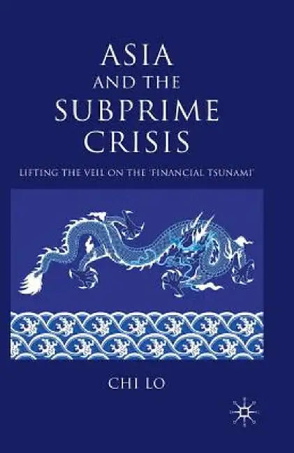 Asia and the Subprime Crisis: Lifting the Veil on the 'financial Tsunami' by C. Lo