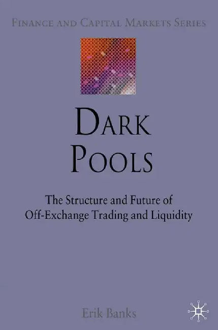 Dark Pools: The Structure and Future of Off-Exchange Trading and Liquidity by E. Banks