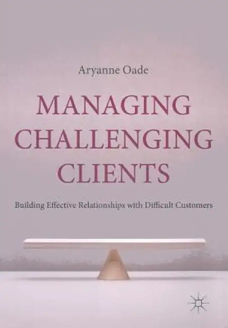 Managing Challenging Clients: Building Effective Relationships with Difficult Customers by A. Oade