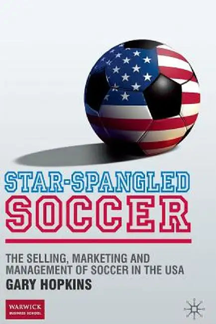 Star-Spangled Soccer: The Selling, Marketing and Management of Soccer in the USA by G. Hopkins