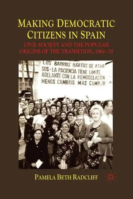 Making Democratic Citizens in Spain: Civil Society and the Popular Origins of the Transition, 1960-78 by P. Radcliff