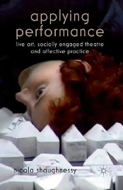 Applying Performance: Live Art, Socially Engaged Theatre and Affective Practice by N. Shaughnessy
