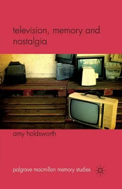 Television, Memory and Nostalgia by A. Holdsworth