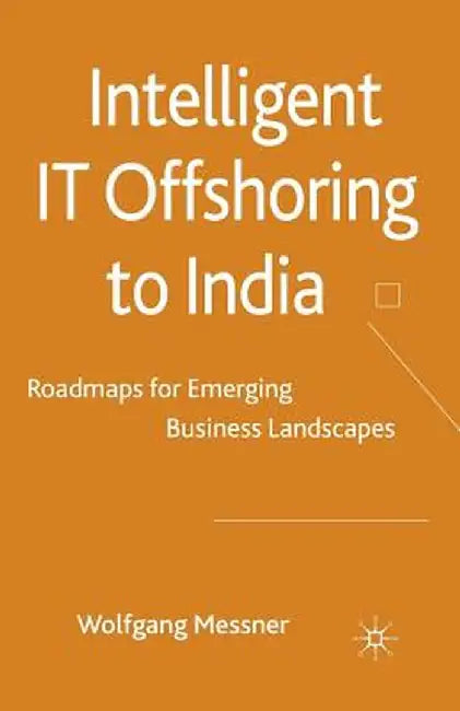 Intelligent IT Offshoring to India: Roadmaps for Emerging Business Landscapes by W. Messner