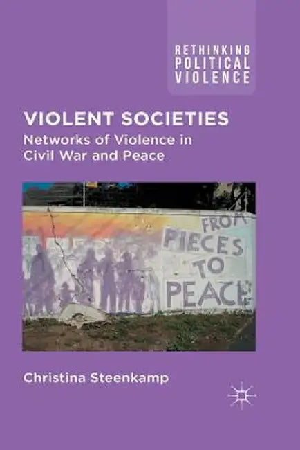 Violent Societies: Networks of Violence in Civil War and Peace by C. Steenkamp