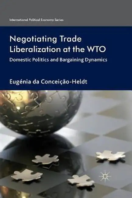 Negotiating Trade Liberalization at the Wto: Domestic Politics and Bargaining Dynamics by Eugénia Da Conceição-Heldt