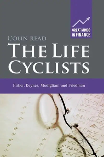 The Life Cyclists: Fisher, Keynes, Modigliani and Friedman - Founders of Personal Finance by C. Read