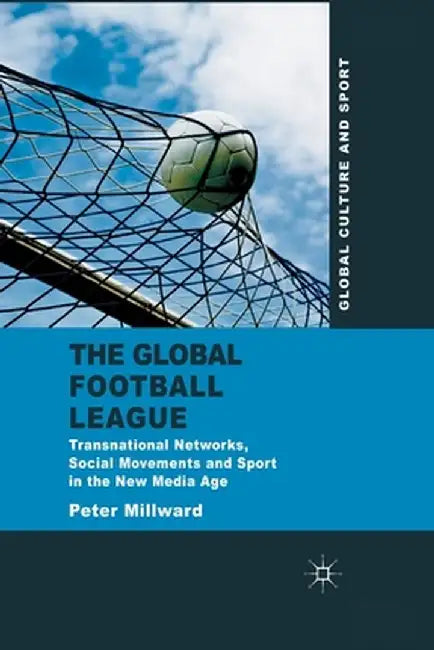 The Global Football League: Transnational Networks, Social Movements and Sport in the New Media Age by P. Millward