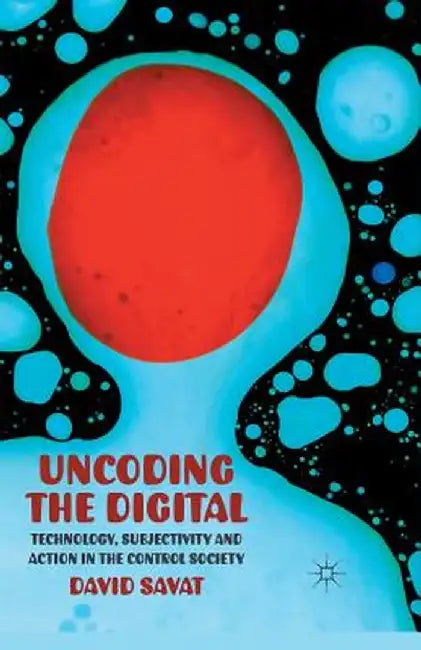 Uncoding the Digital: Technology, Subjectivity and Action in the Control Society by D. Savat