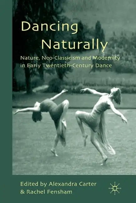 Dancing Naturally: Nature, Neo-Classicism and Modernity in Early Twentieth-Century Dance by A. Carter