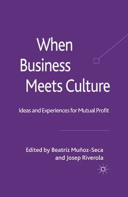 When Business Meets Culture: Ideas and Experiences for Mutual Profit by B. Munoz-Seca