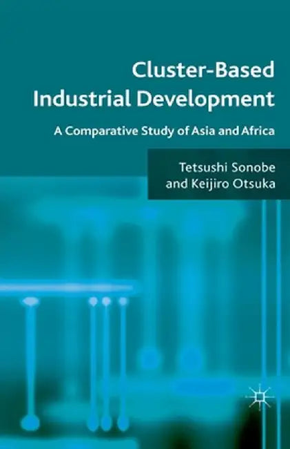 Cluster-Based Industrial Development: A Comparative Study of Asia and Africa by T. Sonobe