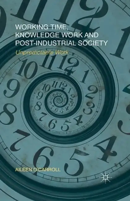 Working Time, Knowledge Work and Post-Industrial Society: Unpredictable Work by A. O'Carroll