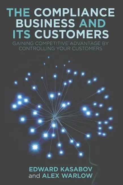 The Compliance Business and Its Customers: Gaining Competitive Advantage by Controlling Your Customers by E. Kasabov