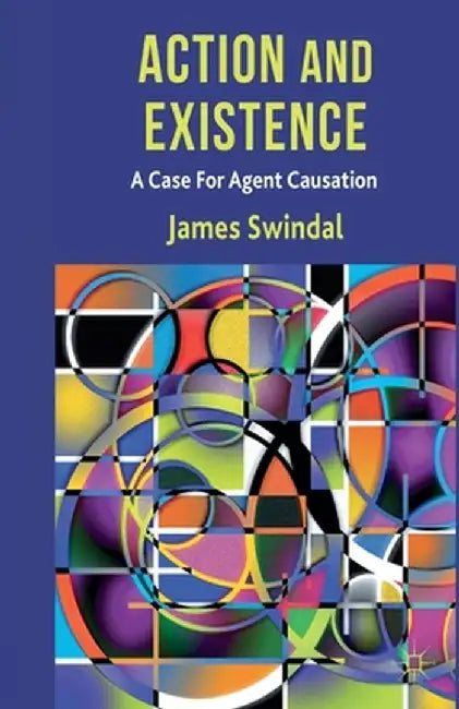 Action and Existence: A Case for Agent Causation by J. Swindal