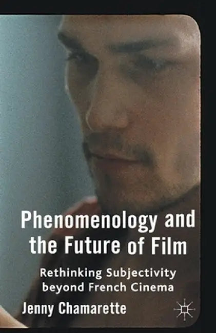 Phenomenology and the Future of Film: Rethinking Subjectivity Beyond French Cinema by J. Chamarette