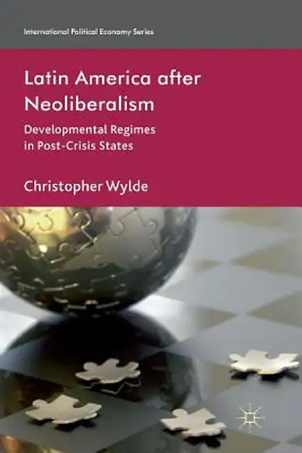 Latin America After Neoliberalism: Developmental Regimes in Post-Crisis States by C. Wylde