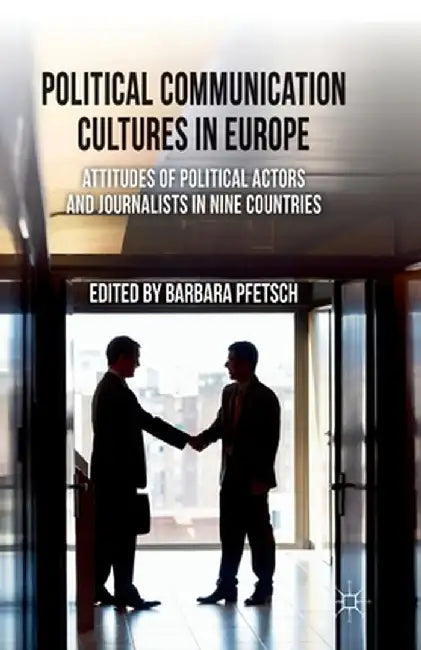 Political Communication Cultures in Europe: Attitudes of Political Actors and Journalists in Nine Countries by B. Pfetsch