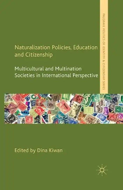 Naturalization Policies, Education and Citizenship: Multicultural and Multination Societies in International Perspective by D. Kiwan