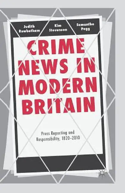 Crime News in Modern Britain: Press Reporting and Responsibility, 1820-2010 by Judith Rowbotham