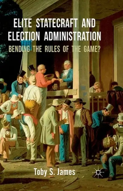 Elite Statecraft and Election Administration: Bending the Rules of the Game? by T. James