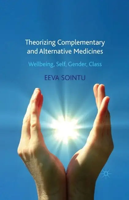 Theorizing Complementary and Alternative Medicines: Wellbeing, Self, Gender, Class by E. Sointu