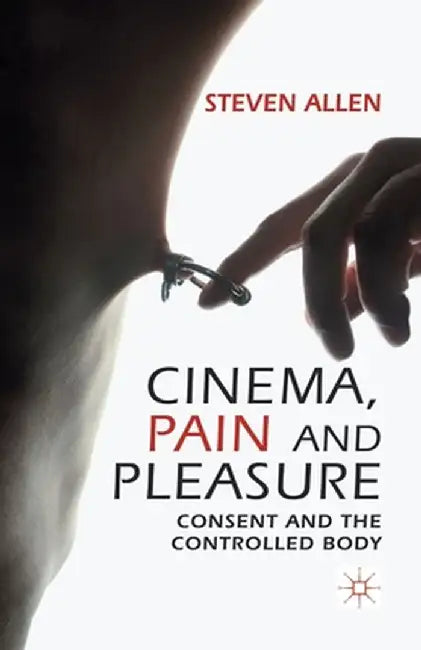 Cinema, Pain and Pleasure: Consent and the Controlled Body by Steven Allen