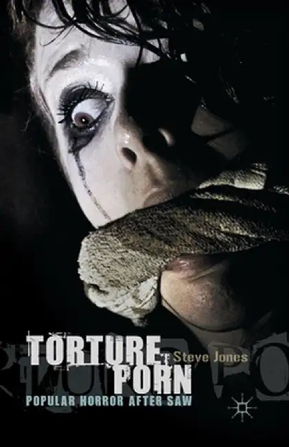 Torture Porn: Popular Horror After Saw by Steve Jones