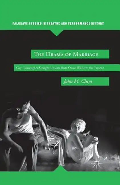 The Drama of Marriage: Gay Playwrights/Straight Unions from Oscar Wilde to the Present by J. Clum