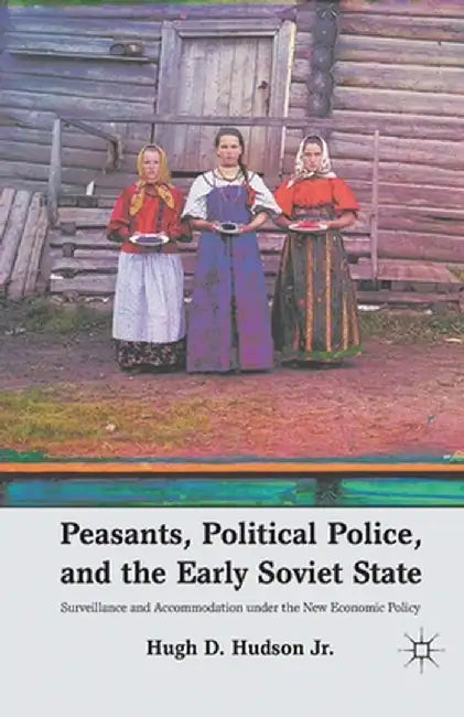 Peasants, Political Police, and the Early Soviet State: Surveillance and Accommodation Under the New Economic Policy by H. Hudson