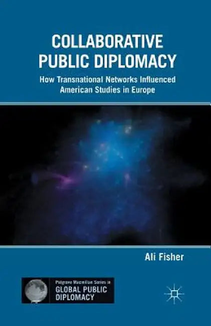 Collaborative Public Diplomacy: How Transnational Networks Influenced American Studies in Europe by A. Fisher