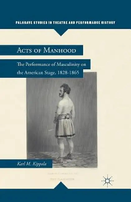 Acts of Manhood: The Performance of Masculinity on the American Stage, 1828-1865 by K. Kippola
