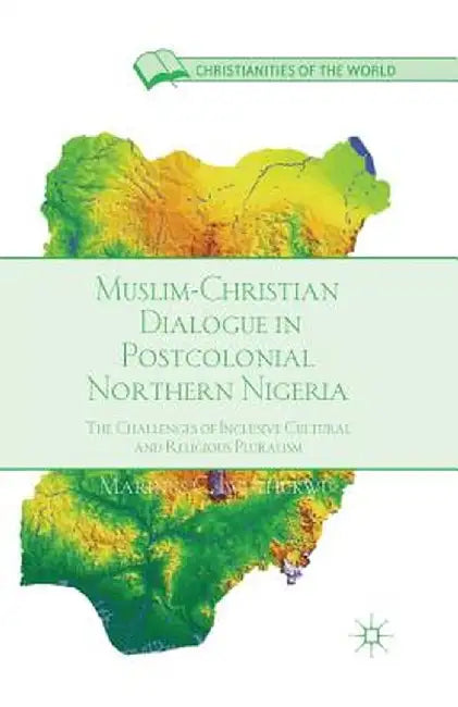 Muslim-Christian Dialogue in Post-Colonial Northern Nigeria: The Challenges of Inclusive Cultural and Religious Pluralism by M. Iwuchukwu