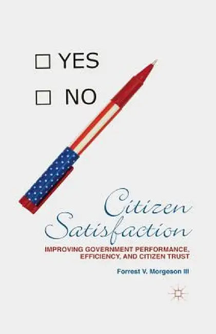 Citizen Satisfaction: Improving Government Performance, Efficiency, and Citizen Trust by F. Morgeson