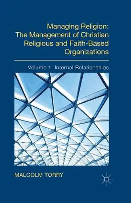 Managing Religion: The Management of Christian Religious and Faith-Based Organizations: Volume 1: Internal Relationships by Malcolm Torry