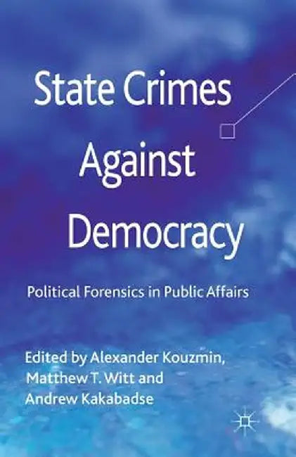 State Crimes Against Democracy: Political Forensics in Public Affairs by A. Kouzmin
