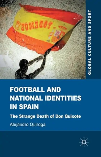 Football and National Identities in Spain: The Strange Death of Don Quixote by A. Quiroga