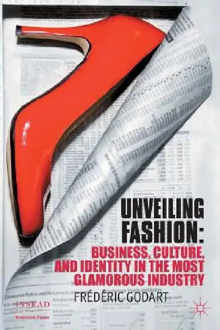 Unveiling Fashion: Business, Culture, and Identity in the Most Glamorous Industry by F. Godart