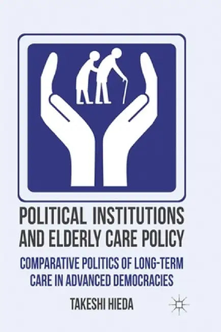 Political Institutions and Elderly Care Policy: Comparative Politics of Long-Term Care in Advanced Democracies by T. Hieda