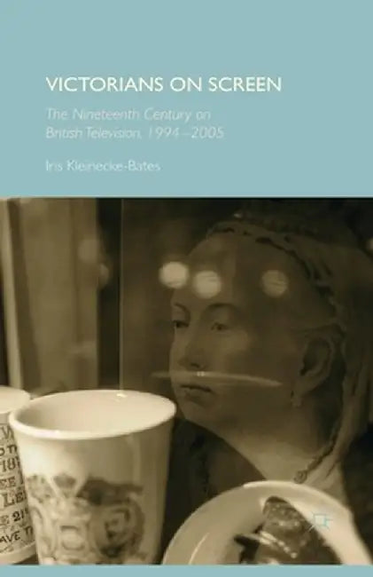 Victorians on Screen: The Nineteenth Century on British Television, 1994-2005 by Iris Kleinecke-Bates