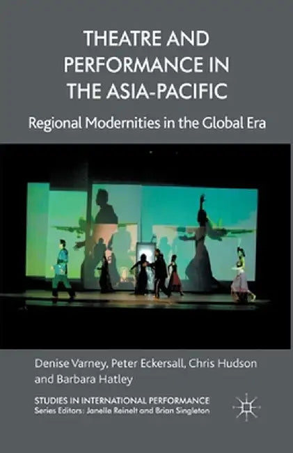 Theatre and Performance in the Asia-Pacific: Regional Modernities in the Global Era by D. Varney