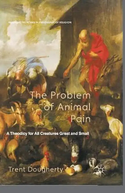 The Problem of Animal Pain: A Theodicy for All Creatures Great and Small by T. Dougherty
